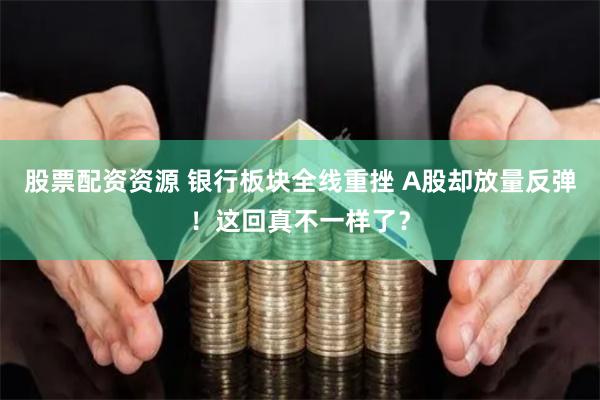 股票配资资源 银行板块全线重挫 A股却放量反弹！这回真不一样了？