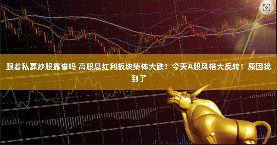 跟着私募炒股靠谱吗 高股息红利板块集体大跌！今天A股风格大反转！原因找到了