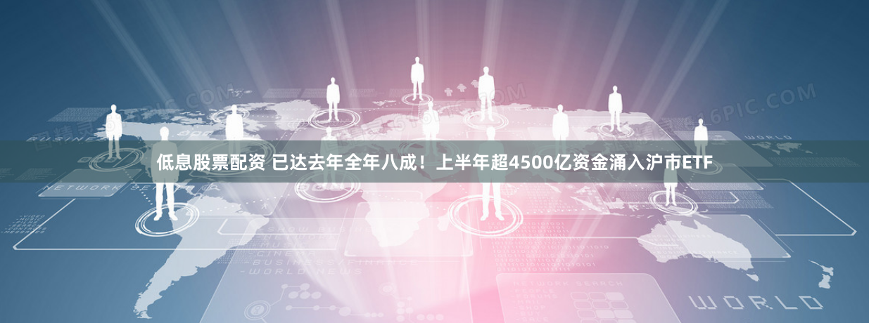 低息股票配资 已达去年全年八成！上半年超4500亿资金涌入沪市ETF
