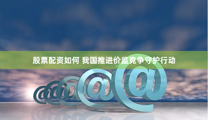 股票配资如何 我国推进价监竞争守护行动