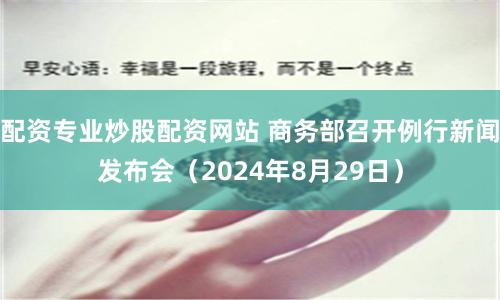 配资专业炒股配资网站 商务部召开例行新闻发布会（2024年8月29日）