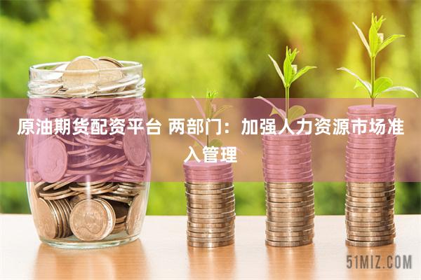 原油期货配资平台 两部门：加强人力资源市场准入管理