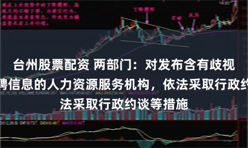 台州股票配资 两部门：对发布含有歧视性内容招聘信息的人力资源服务机构，依法采取行政约谈等措施