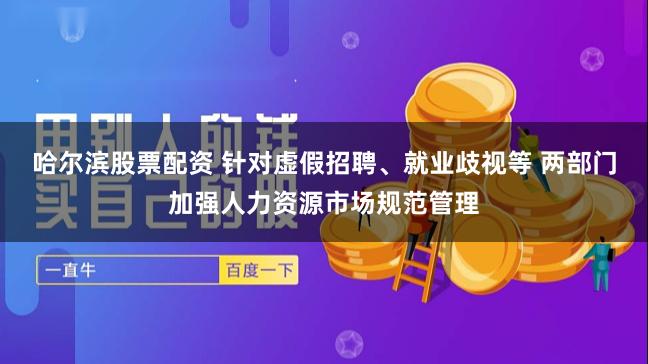哈尔滨股票配资 针对虚假招聘、就业歧视等 两部门加强人力资源市场规范管理