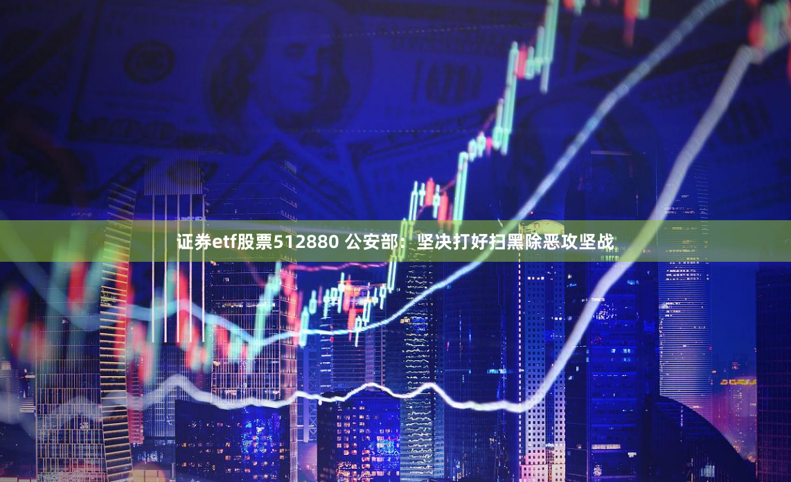 证券etf股票512880 公安部：坚决打好扫黑除恶攻坚战