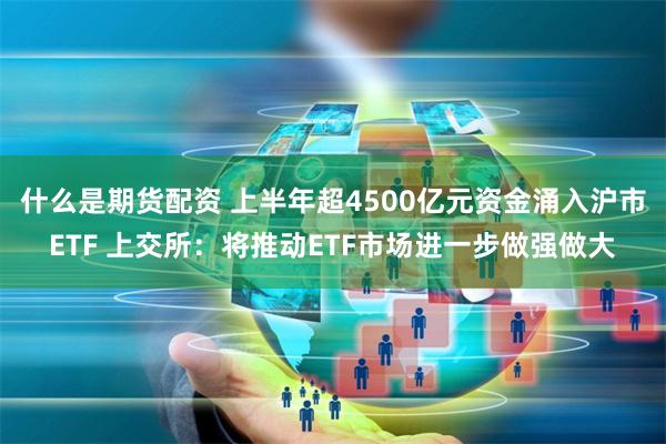 什么是期货配资 上半年超4500亿元资金涌入沪市ETF 上交所：将推动ETF市场进一步做强做大