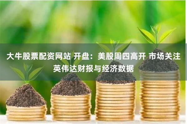 大牛股票配资网站 开盘：美股周四高开 市场关注英伟达财报与经济数据
