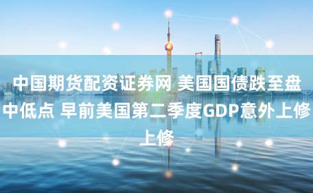 中国期货配资证券网 美国国债跌至盘中低点 早前美国第二季度GDP意外上修