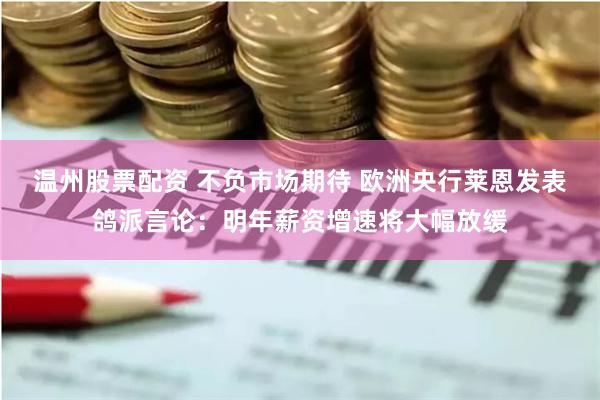 温州股票配资 不负市场期待 欧洲央行莱恩发表鸽派言论：明年薪资增速将大幅放缓