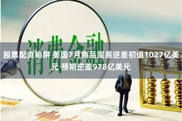 股票配资陷阱 美国7月商品贸易逆差初值1027亿美元 预期逆差978亿美元