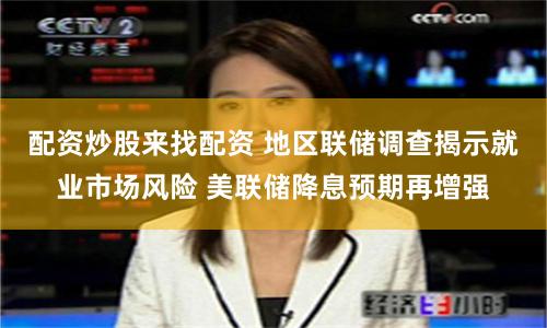 配资炒股来找配资 地区联储调查揭示就业市场风险 美联储降息预期再增强