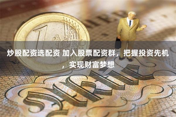 炒股配资选配资 加入股票配资群，把握投资先机，实现财富梦想