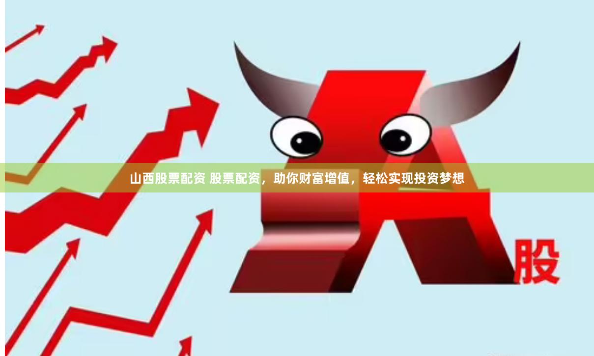 山西股票配资 股票配资，助你财富增值，轻松实现投资梦想