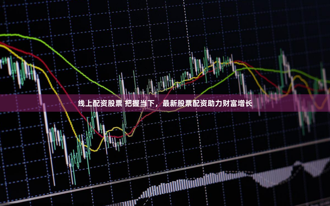 线上配资股票 把握当下，最新股票配资助力财富增长