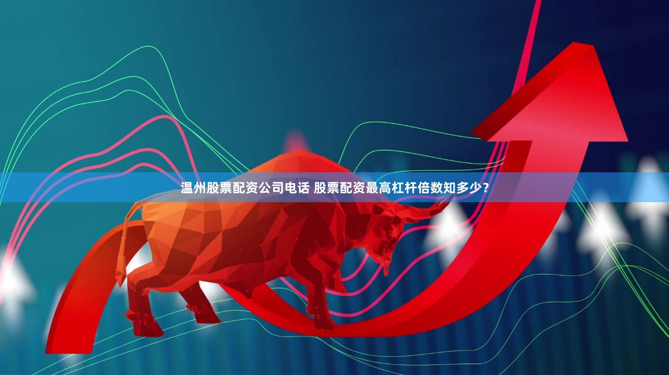 温州股票配资公司电话 股票配资最高杠杆倍数知多少？
