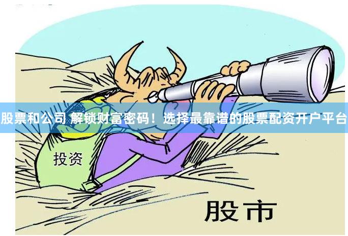 股票和公司 解锁财富密码！选择最靠谱的股票配资开户平台