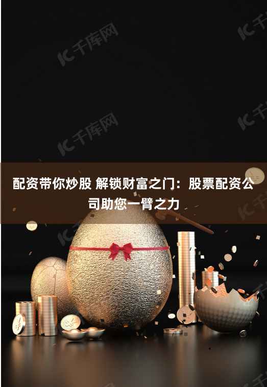 配资带你炒股 解锁财富之门：股票配资公司助您一臂之力