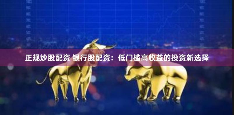 正规炒股配资 银行股配资：低门槛高收益的投资新选择