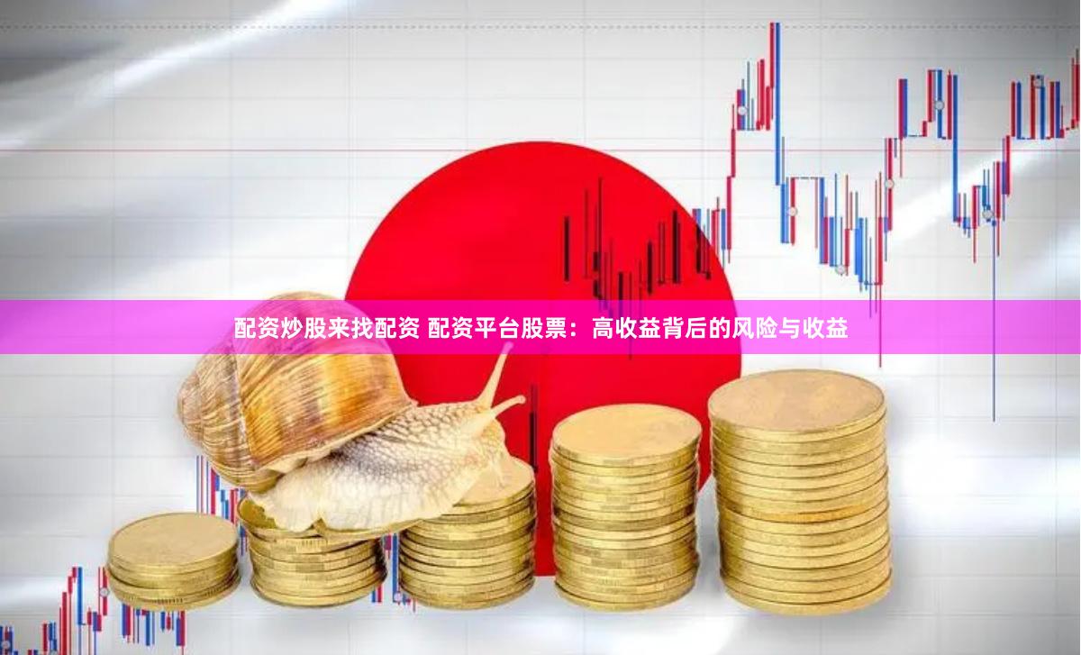 配资炒股来找配资 配资平台股票：高收益背后的风险与收益
