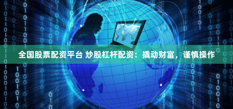全国股票配资平台 炒股杠杆配资：撬动财富，谨慎操作