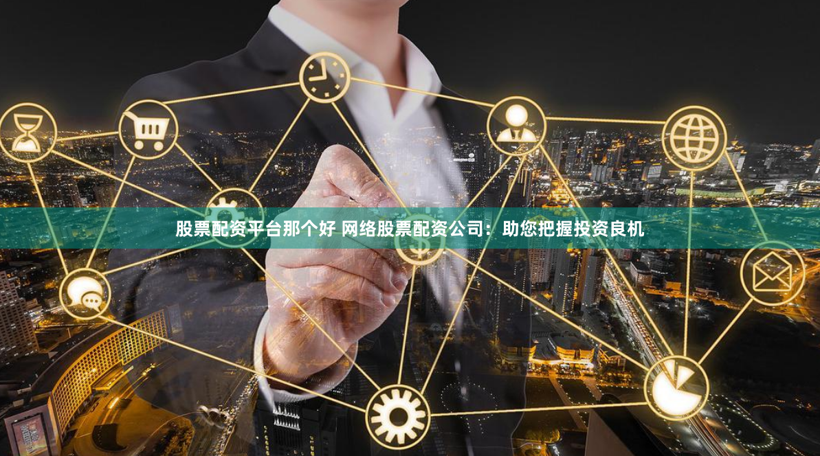 股票配资平台那个好 网络股票配资公司：助您把握投资良机