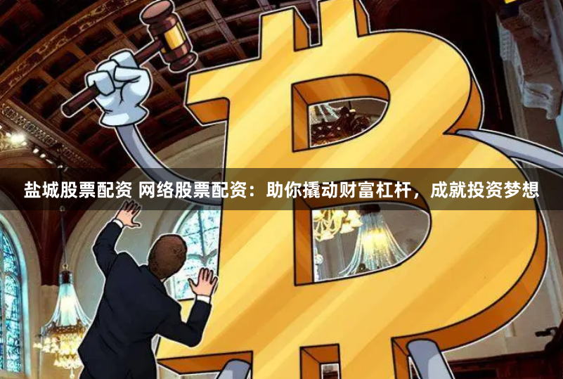 盐城股票配资 网络股票配资：助你撬动财富杠杆，成就投资梦想