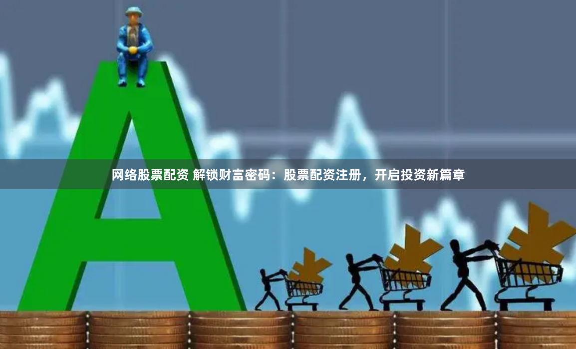 网络股票配资 解锁财富密码：股票配资注册，开启投资新篇章