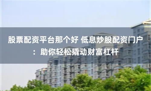 股票配资平台那个好 低息炒股配资门户：助你轻松撬动财富杠杆