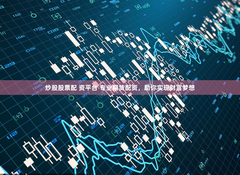 炒股股票配 资平台 专业期货配资，助你实现财富梦想