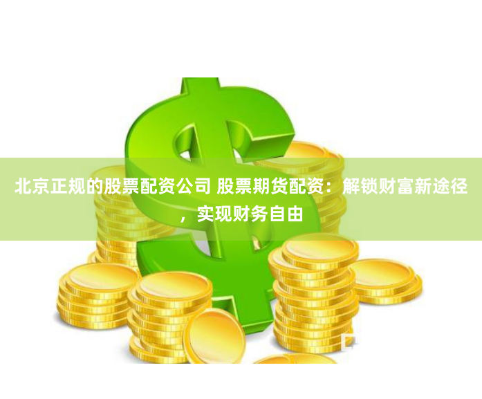 北京正规的股票配资公司 股票期货配资:解锁财富新途径,实现财务自由