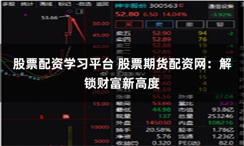 股票配资学习平台 股票期货配资网：解锁财富新高度