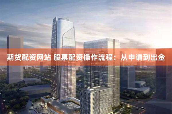 期货配资网站 股票配资操作流程：从申请到出金