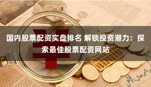 国内股票配资实盘排名 解锁投资潜力：探索最佳股票配资网站