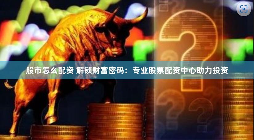 股市怎么配资 解锁财富密码：专业股票配资中心助力投资