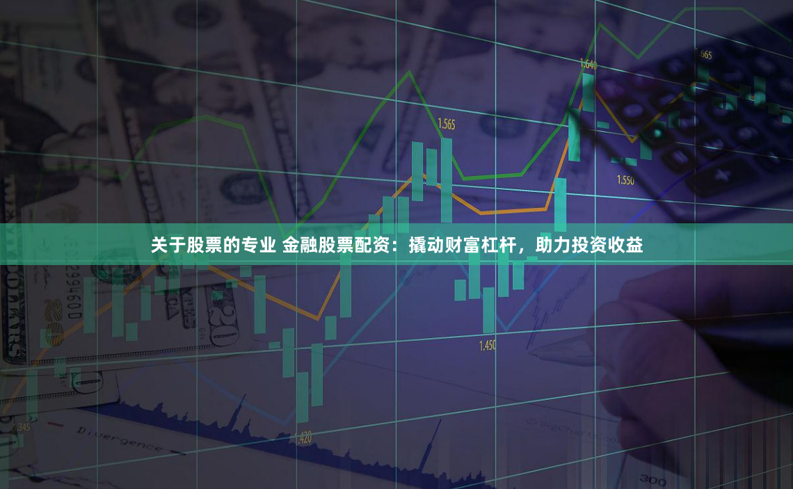 关于股票的专业 金融股票配资：撬动财富杠杆，助力投资收益
