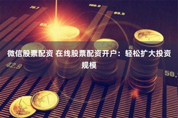 微信股票配资 在线股票配资开户：轻松扩大投资规模