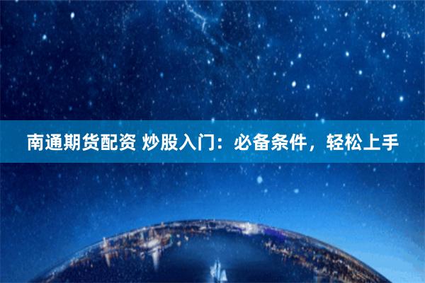 南通期货配资 炒股入门：必备条件，轻松上手
