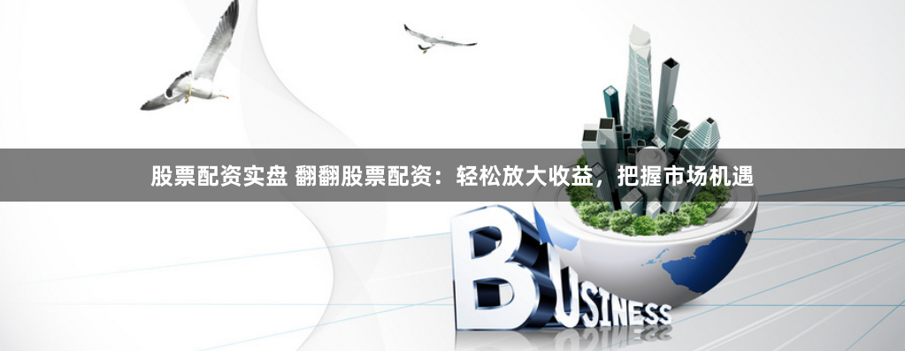 股票配资实盘 翻翻股票配资：轻松放大收益，把握市场机遇