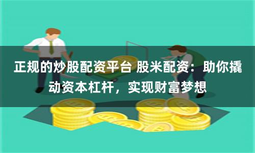 正规的炒股配资平台 股米配资：助你撬动资本杠杆，实现财富梦想