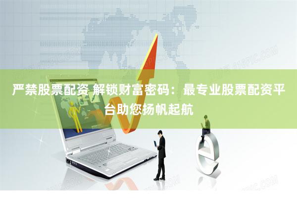 严禁股票配资 解锁财富密码：最专业股票配资平台助您扬帆起航