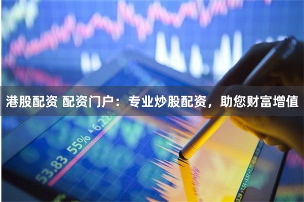 港股配资 配资门户：专业炒股配资，助您财富增值