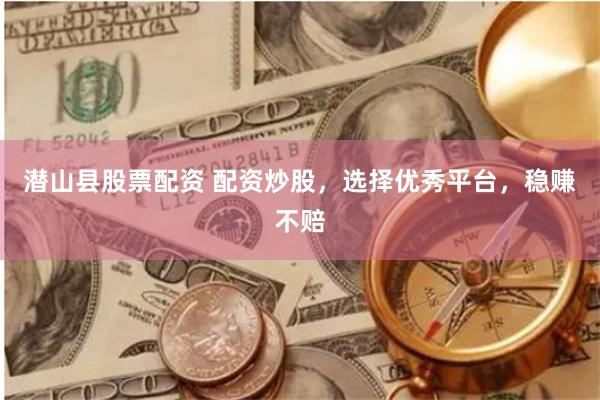 潜山县股票配资 配资炒股，选择优秀平台，稳赚不赔