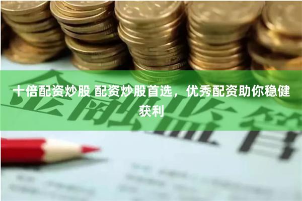 十倍配资炒股 配资炒股首选，优秀配资助你稳健获利