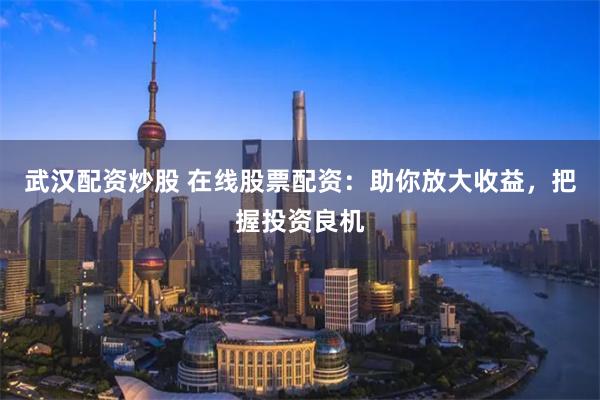 武汉配资炒股 在线股票配资：助你放大收益，把握投资良机