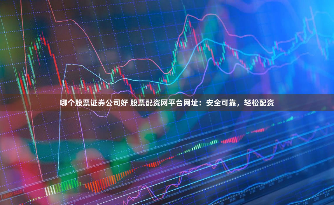 哪个股票证券公司好 股票配资网平台网址：安全可靠，轻松配资