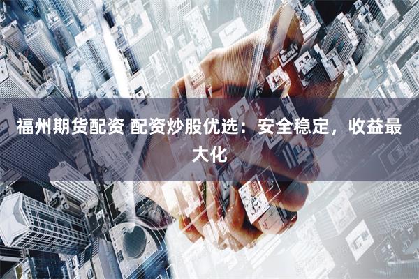 福州期货配资 配资炒股优选：安全稳定，收益最大化