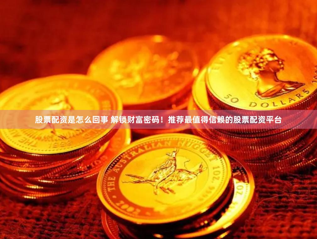 股票配资是怎么回事 解锁财富密码！推荐最值得信赖的股票配资平台