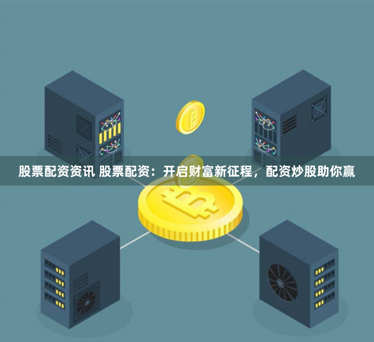 股票配资资讯 股票配资：开启财富新征程，配资炒股助你赢