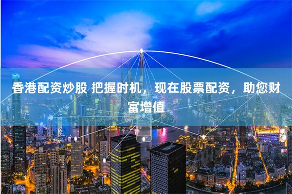 香港配资炒股 把握时机，现在股票配资，助您财富增值