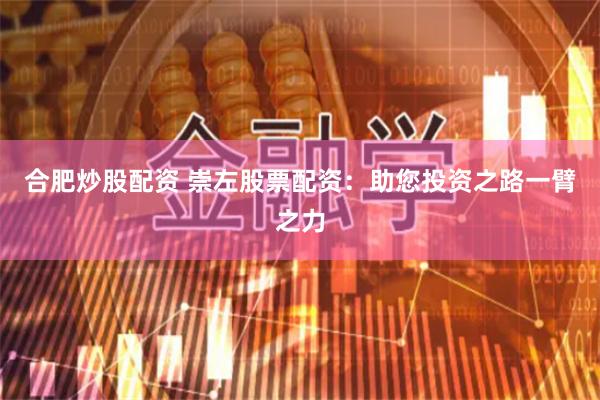合肥炒股配资 崇左股票配资：助您投资之路一臂之力